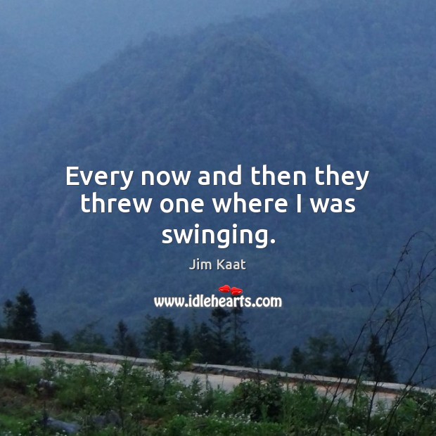 Every now and then they threw one where I was swinging. Jim Kaat Picture Quote