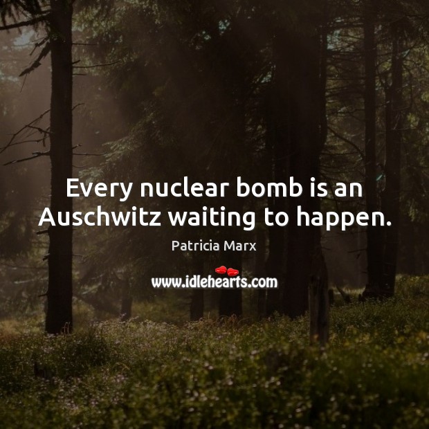 Every nuclear bomb is an Auschwitz waiting to happen. Patricia Marx Picture Quote