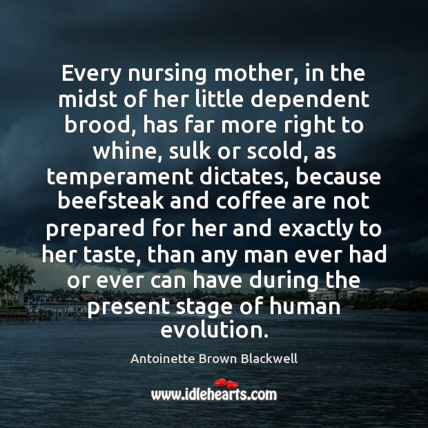 Every nursing mother, in the midst of her little dependent brood, has Antoinette Brown Blackwell Picture Quote
