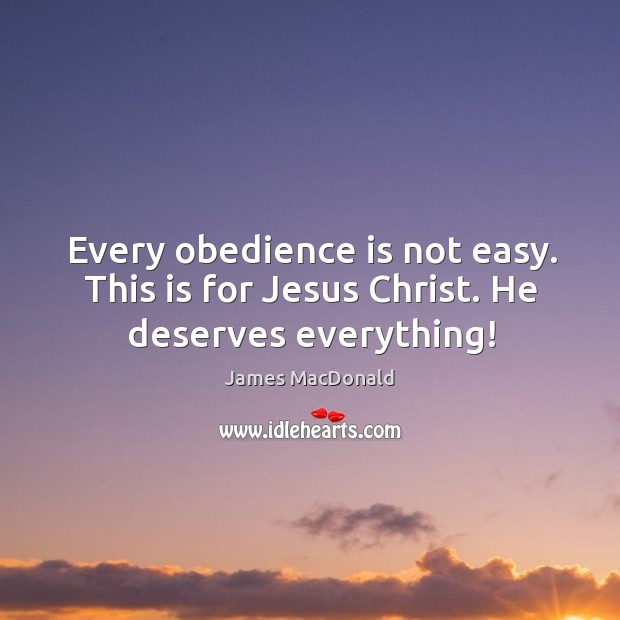 Every obedience is not easy. This is for Jesus Christ. He deserves everything! James MacDonald Picture Quote