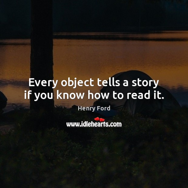 Every object tells a story if you know how to read it. Henry Ford Picture Quote