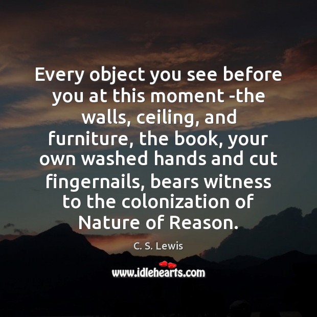 Every object you see before you at this moment -the walls, ceiling, 