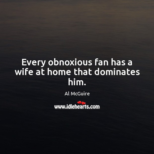 Every obnoxious fan has a wife at home that dominates him. Al McGuire Picture Quote
