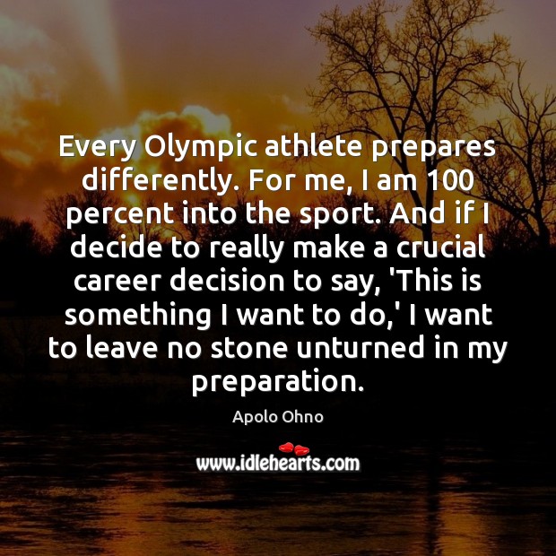 Every Olympic athlete prepares differently. For me, I am 100 percent into the Apolo Ohno Picture Quote