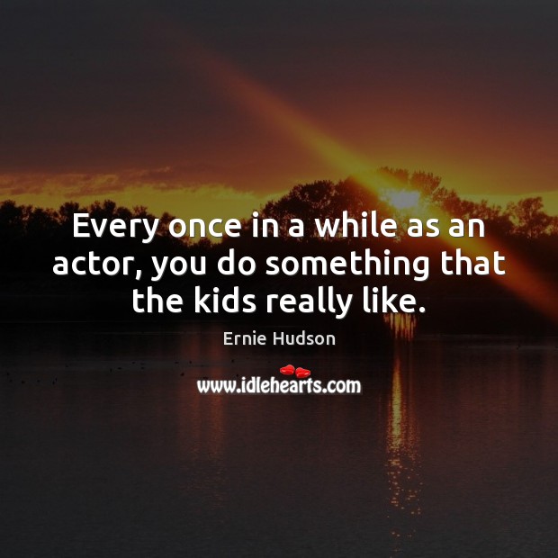 Every once in a while as an actor, you do something that the kids really like. Ernie Hudson Picture Quote