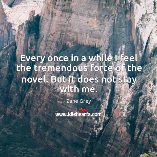 Every once in a while I feel the tremendous force of the novel. But it does not stay with me. Zane Grey Picture Quote