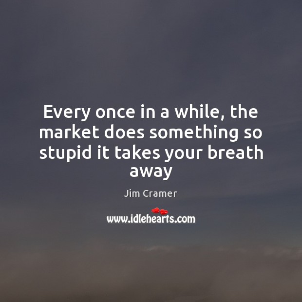 Every once in a while, the market does something so stupid it takes your breath away Jim Cramer Picture Quote