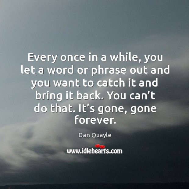 Every once in a while, you let a word or phrase out and you want to catch it and bring it back. Dan Quayle Picture Quote