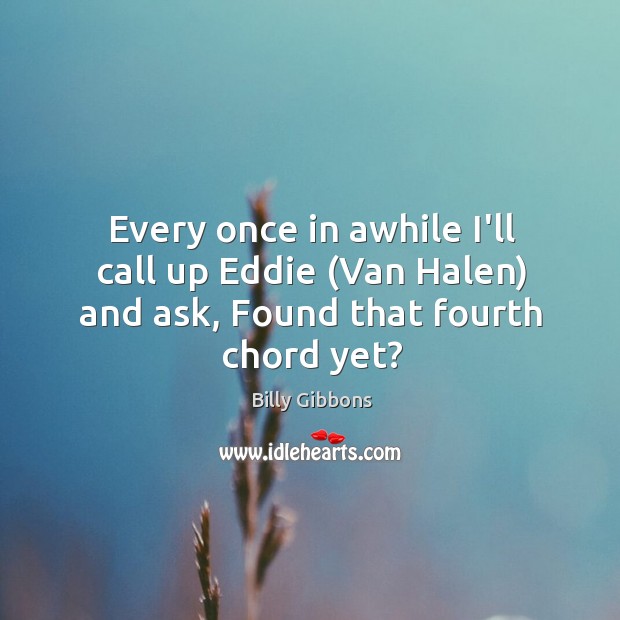 Every once in awhile I’ll call up Eddie (Van Halen) and ask, Found that fourth chord yet? Billy Gibbons Picture Quote