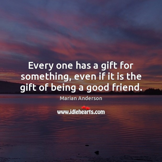 Every one has a gift for something, even if it is the gift of being a good friend. Marian Anderson Picture Quote