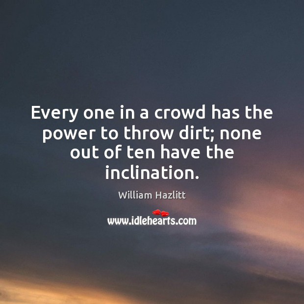 Every one in a crowd has the power to throw dirt; none out of ten have the inclination. William Hazlitt Picture Quote