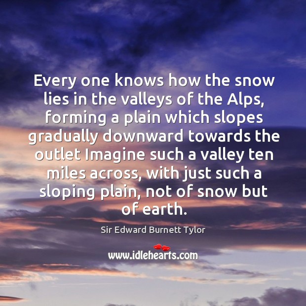Every one knows how the snow lies in the valleys of the alps, forming a plain which slopes Sir Edward Burnett Tylor Picture Quote