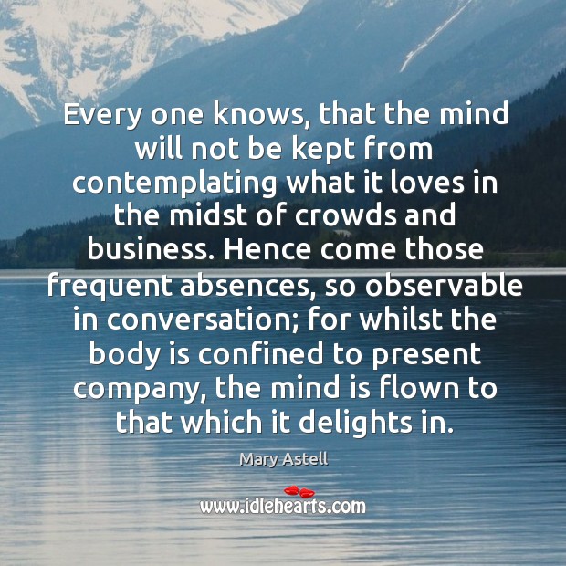 Every one knows, that the mind will not be kept from contemplating what it loves in Mary Astell Picture Quote