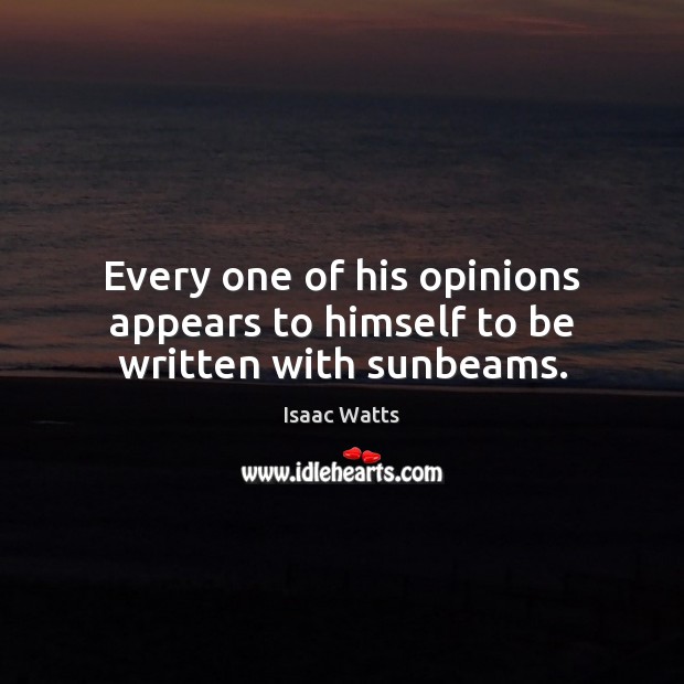 Every one of his opinions appears to himself to be written with sunbeams. Isaac Watts Picture Quote