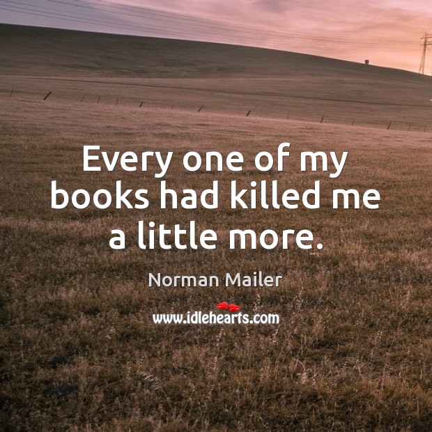 Every one of my books had killed me a little more. Norman Mailer Picture Quote