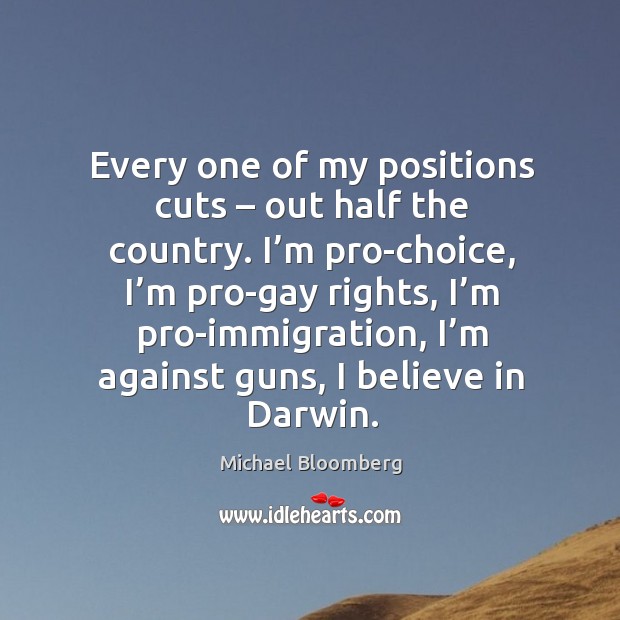 Every one of my positions cuts – out half the country. Michael Bloomberg Picture Quote