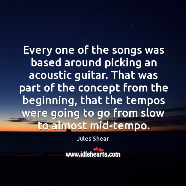 Every one of the songs was based around picking an acoustic guitar. Jules Shear Picture Quote