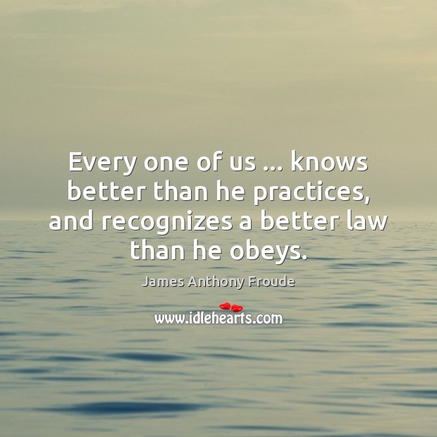 Every one of us … knows better than he practices, and recognizes a James Anthony Froude Picture Quote