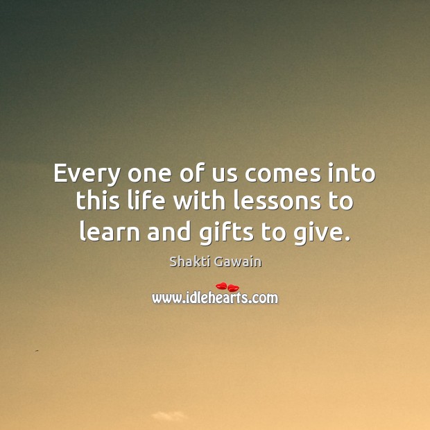Every one of us comes into this life with lessons to learn and gifts to give. Shakti Gawain Picture Quote