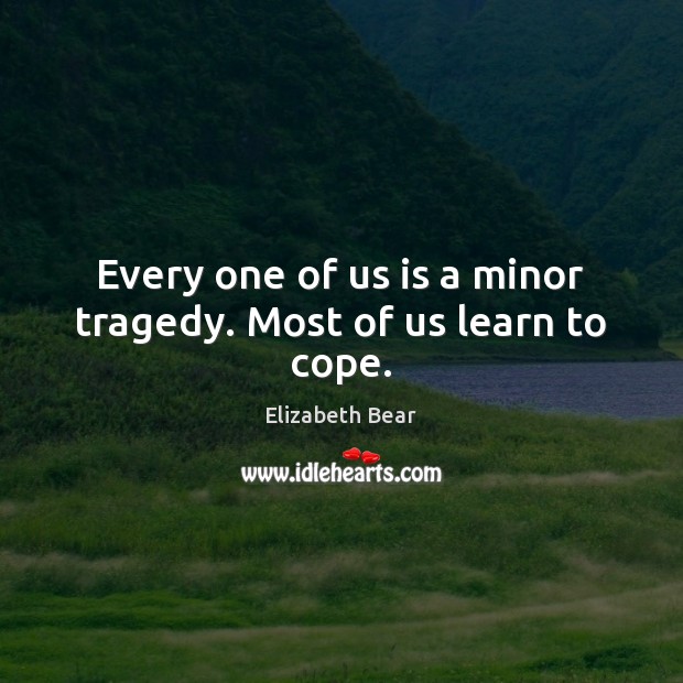 Every one of us is a minor tragedy. Most of us learn to cope. Elizabeth Bear Picture Quote