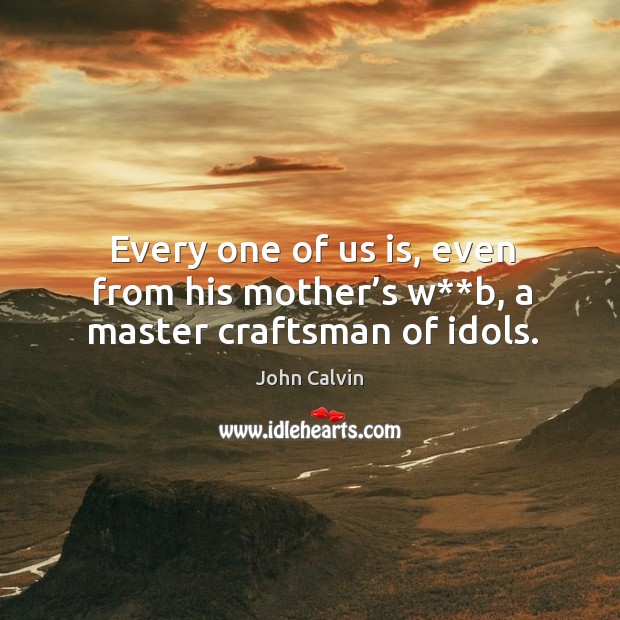 Every one of us is, even from his mother’s w**b, a master craftsman of idols. John Calvin Picture Quote