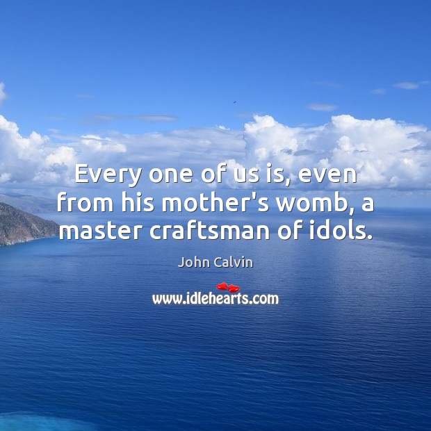 Every one of us is, even from his mother’s womb, a master craftsman of idols. John Calvin Picture Quote