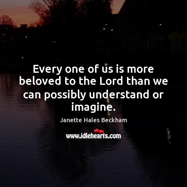 Every one of us is more beloved to the Lord than we can possibly understand or imagine. 
