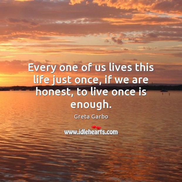 Every one of us lives this life just once, if we are honest, to live once is enough. Greta Garbo Picture Quote