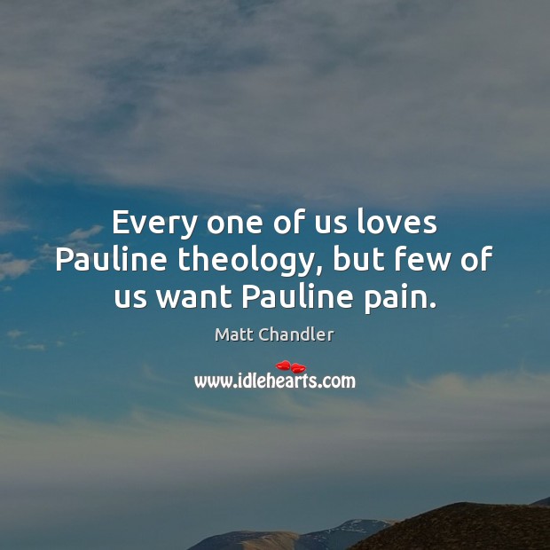 Every one of us loves Pauline theology, but few of us want Pauline pain. Matt Chandler Picture Quote