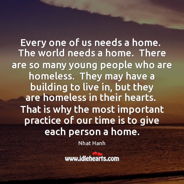 Every one of us needs a home.  The world needs a home. Nhat Hanh Picture Quote