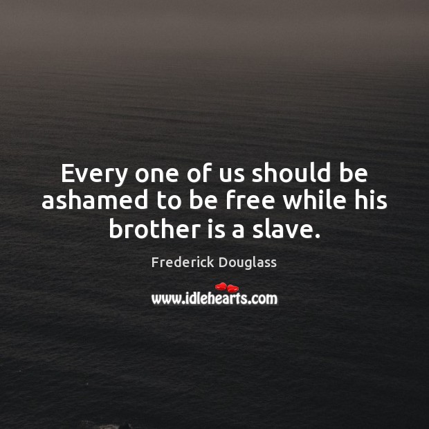 Every one of us should be ashamed to be free while his brother is a slave. Frederick Douglass Picture Quote