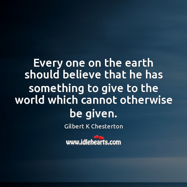 Every one on the earth should believe that he has something to Gilbert K Chesterton Picture Quote