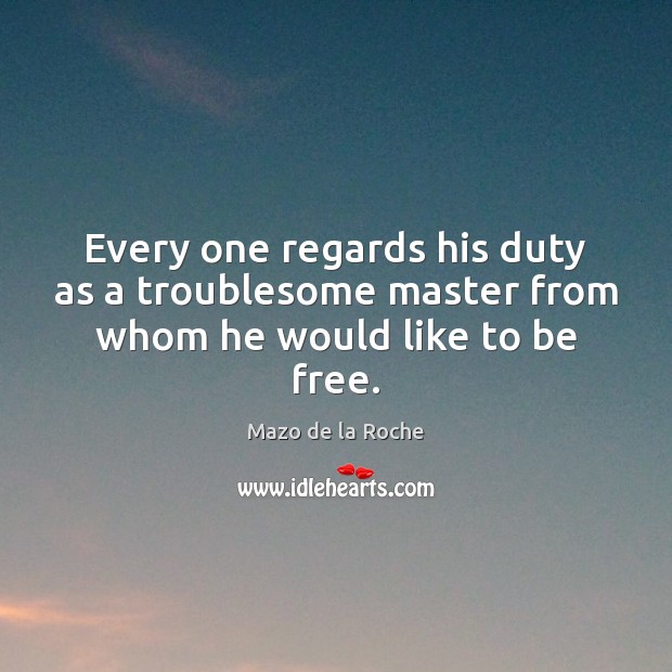 Every one regards his duty as a troublesome master from whom he would like to be free. Mazo de la Roche Picture Quote