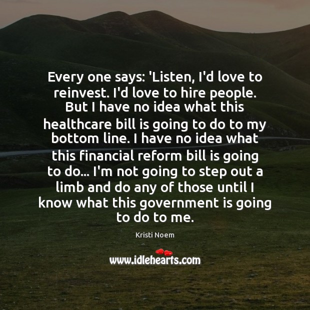 Every one says: ‘Listen, I’d love to reinvest. I’d love to hire Kristi Noem Picture Quote
