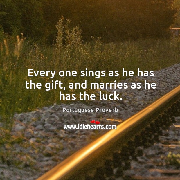 Every one sings as he has the gift, and marries as he has the luck. Image