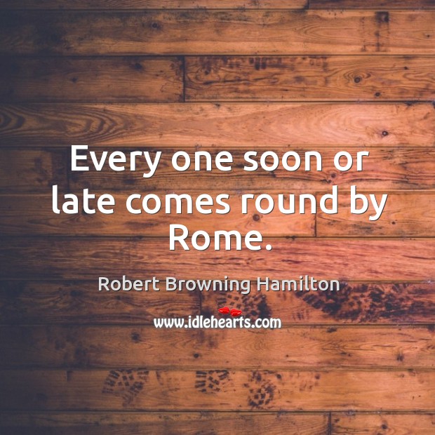 Every one soon or late comes round by rome. Robert Browning Hamilton Picture Quote