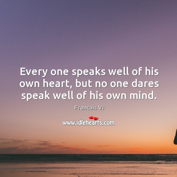 Every one speaks well of his own heart, but no one dares speak well of his own mind. Duc De La Rochefoucauld Picture Quote