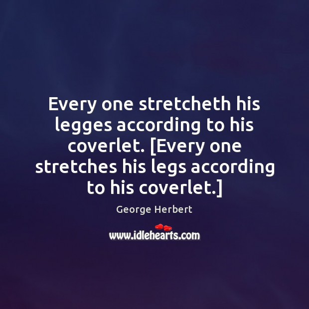Every one stretcheth his legges according to his coverlet. [Every one stretches George Herbert Picture Quote