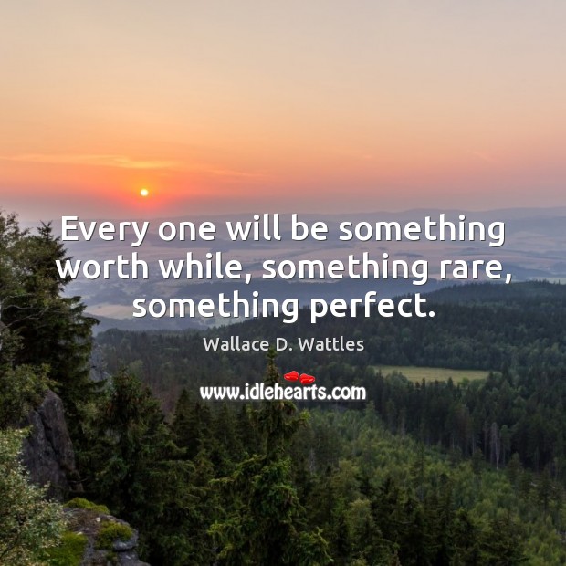Every one will be something worth while, something rare, something perfect. Wallace D. Wattles Picture Quote