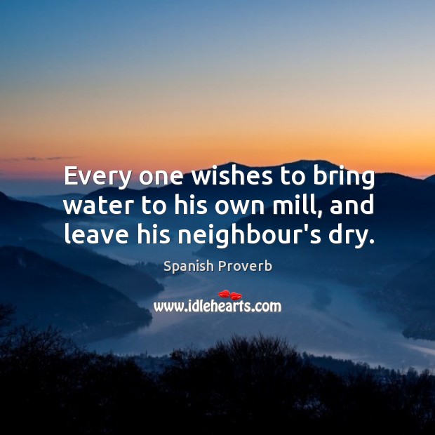 Every one wishes to bring water to his own mill, and leave his neighbour’s dry. Image