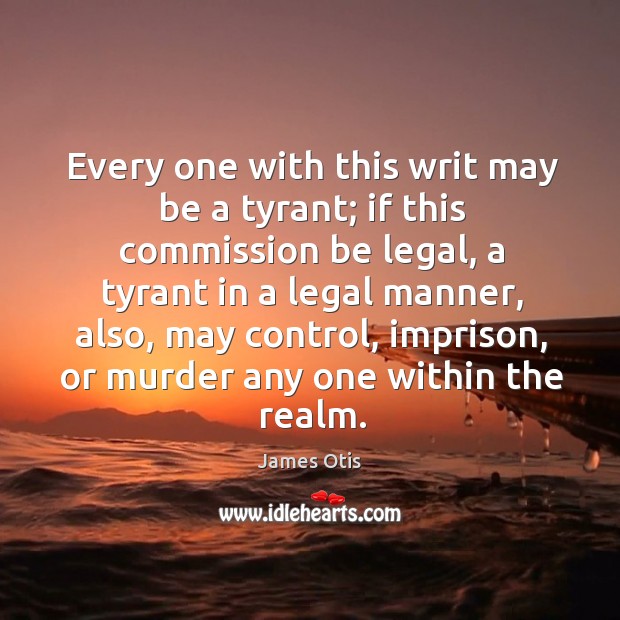 Every one with this writ may be a tyrant; if this commission be legal James Otis Picture Quote