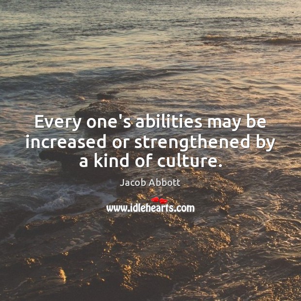 Every one’s abilities may be increased or strengthened by a kind of culture. Jacob Abbott Picture Quote
