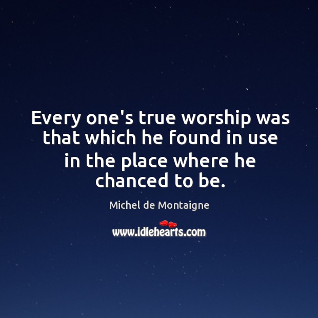 Every one’s true worship was that which he found in use in Michel de Montaigne Picture Quote