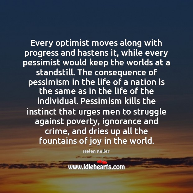 Every optimist moves along with progress and hastens it, while every pessimist Helen Keller Picture Quote
