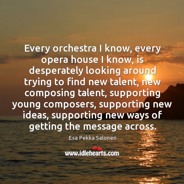 Every orchestra I know, every opera house I know, is desperately looking Esa Pekka Salonen Picture Quote