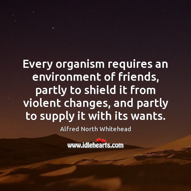 Every organism requires an environment of friends, partly to shield it from Alfred North Whitehead Picture Quote
