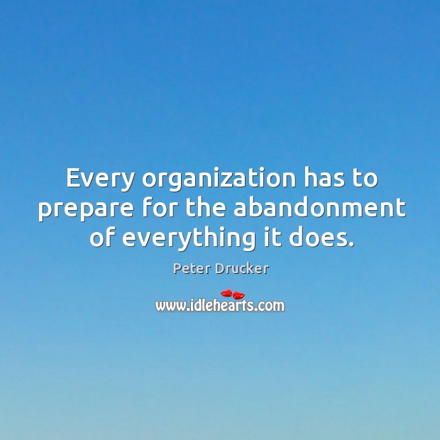 Every organization has to prepare for the abandonment of everything it does. Peter Drucker Picture Quote