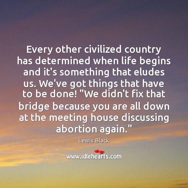 Every other civilized country has determined when life begins and it’s something Lewis Black Picture Quote