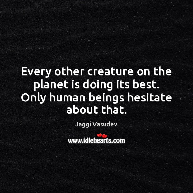 Every other creature on the planet is doing its best. Only human Image
