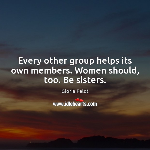 Every other group helps its own members. Women should, too. Be sisters. Gloria Feldt Picture Quote